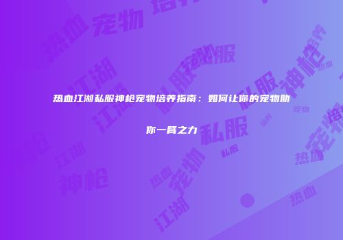 热血江湖私服神枪宠物培养指南：如何让你的宠物助你一臂之力