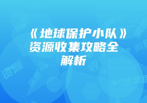 《地球保护小队》资源收集攻略全解析