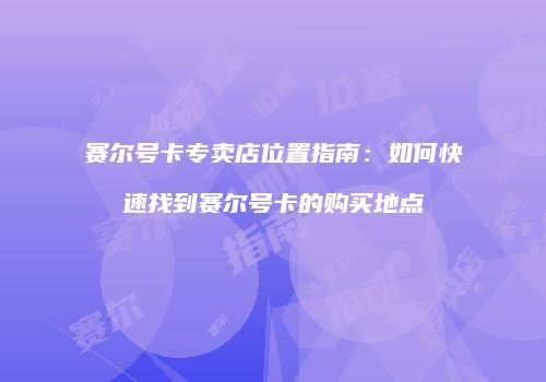 赛尔号卡专卖店位置指南:如何快速找到赛尔号卡的购买地点