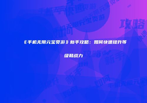 《手机无限元宝页游》新手攻略：如何快速提升等级和战力