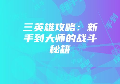 三英雄攻略：新手到大师的战斗秘籍