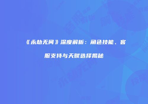 《永劫无间》深度解析：角色技能、客服支持与天赋选择揭秘