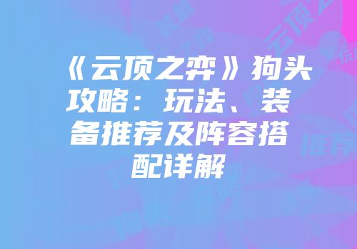《云顶之弈》狗头攻略：玩法、装备推荐及阵容搭配详解