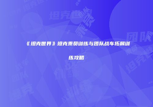 《坦克世界》坦克乘员训练与团队战车拓展训练攻略
