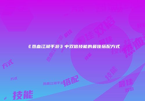 《热血江湖手游》中双倍技能的最佳搭配方式