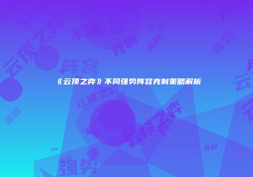 《云顶之弈》不同强势阵容克制策略解析
