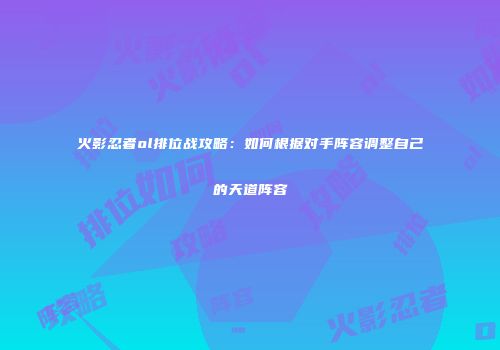 火影忍者ol排位战攻略：如何根据对手阵容调整自己的天道阵容