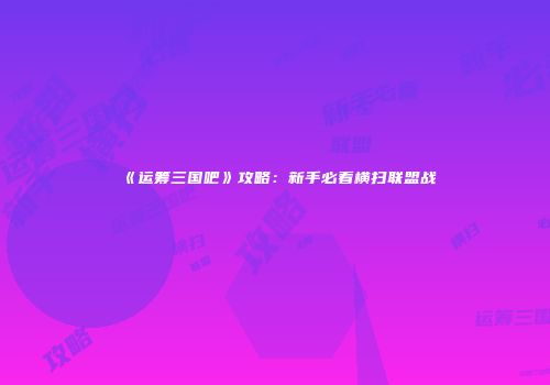 《运筹三国吧》攻略：新手必看横扫联盟战