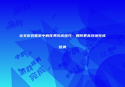 社交游戏页游中的任务完成技巧：如何更高效地完成任务