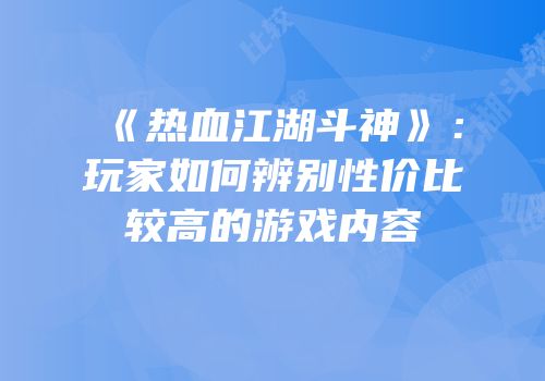 《热血江湖斗神》：玩家如何辨别性价比较高的游戏内容