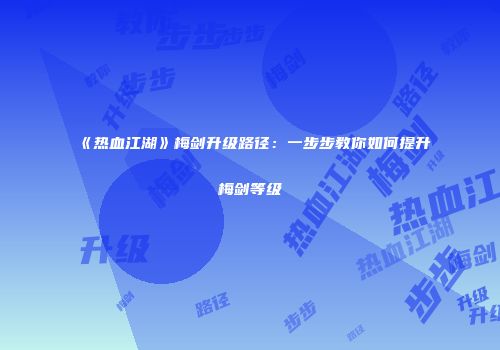 《热血江湖》梅剑升级路径：一步步教你如何提升梅剑等级