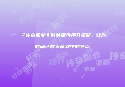 《传奇霸业》时装属性提升策略：让你的角色成为游戏中的焦点