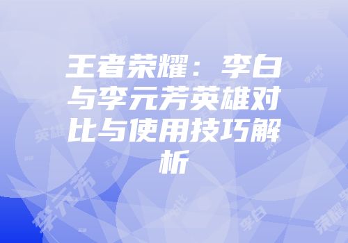王者荣耀：李白与李元芳英雄对比与使用技巧解析
