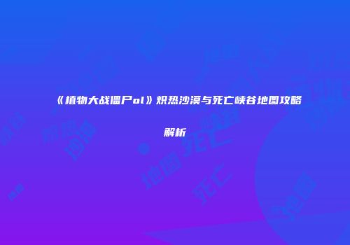 《植物大战僵尸ol》炽热沙漠与死亡峡谷地图攻略解析