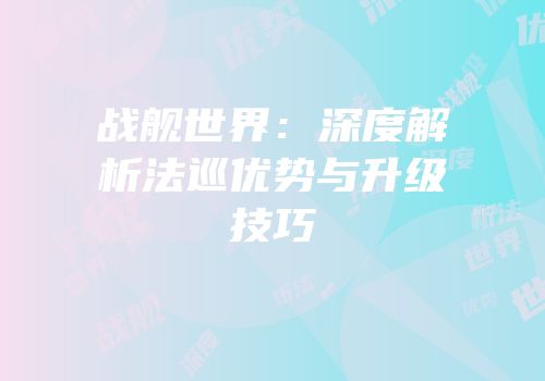 战舰世界：深度解析法巡优势与升级技巧