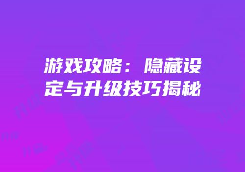 游戏攻略：隐藏设定与升级技巧揭秘