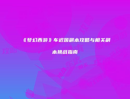 《梦幻西游》车迟国副本攻略与相关副本挑战指南