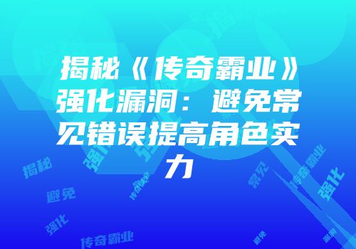 揭秘《传奇霸业》强化漏洞：避免常见错误提高角色实力