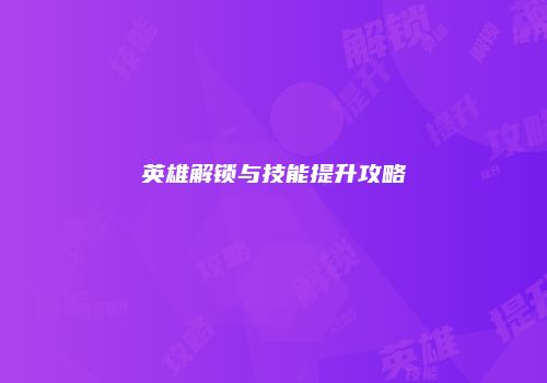 英雄解锁与技能提升攻略