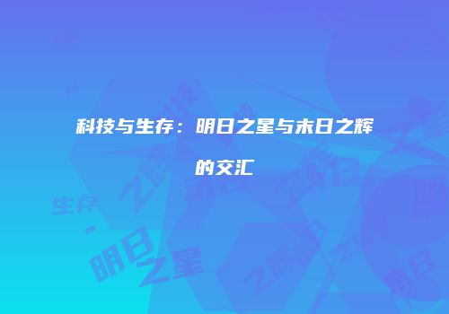 科技与生存：明日之星与末日之辉的交汇