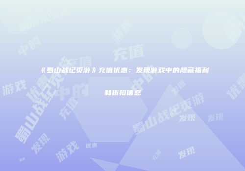 《蜀山战纪页游》充值优惠：发现游戏中的隐藏福利和折扣信息