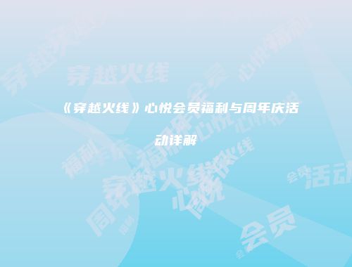《穿越火线》心悦会员福利与周年庆活动详解