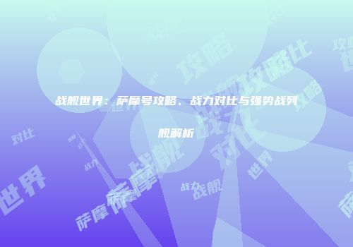 战舰世界：萨摩号攻略、战力对比与强势战列舰解析