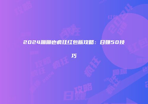 2024蹦蹦也疯狂红包版攻略：日赚50技巧