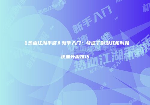 《热血江湖手游》新手入门：快速了解游戏机制和快速升级技巧