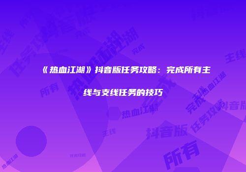 《热血江湖》抖音版任务攻略：完成所有主线与支线任务的技巧