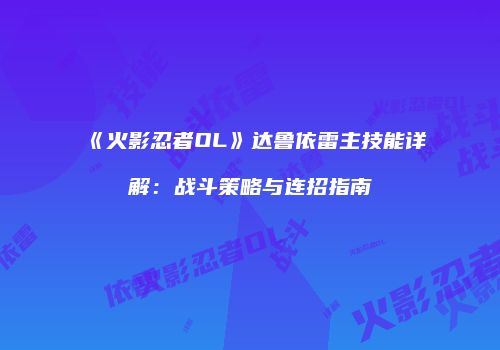 《火影忍者OL》达鲁依雷主技能详解:战斗策略与连招指南