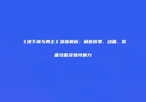 《地下城与勇士》深度解析：角色背景、动画、装备攻略及独特魅力
