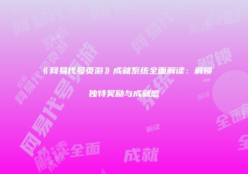 《网易代号页游》成就系统全面解读：解锁独特奖励与成就感