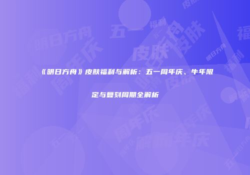 《明日方舟》皮肤福利与解析：五一周年庆、牛年限定与复刻周期全解析