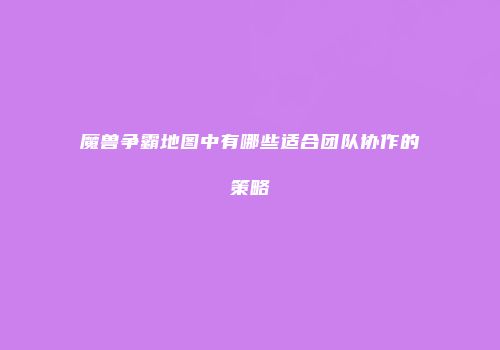 魔兽争霸地图中有哪些适合团队协作的策略