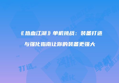 《热血江湖》单机挑战：装备打造与强化指南让你的装备更强大