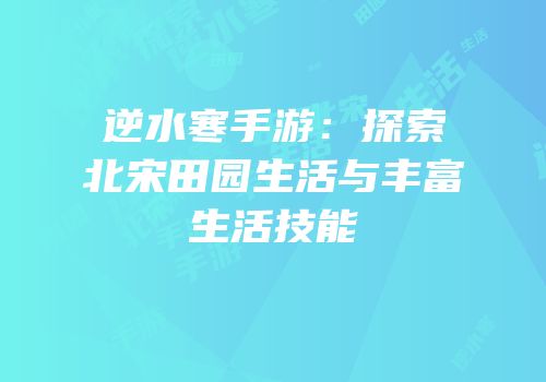 逆水寒手游：探索北宋田园生活与丰富生活技能