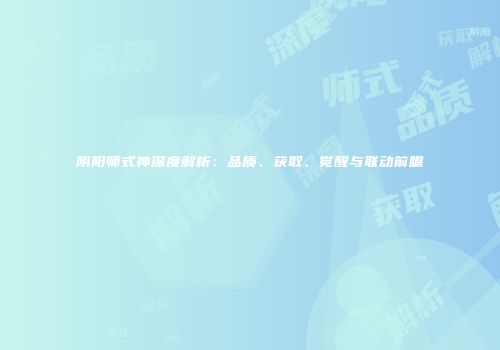 阴阳师式神深度解析：品质、获取、觉醒与联动前瞻