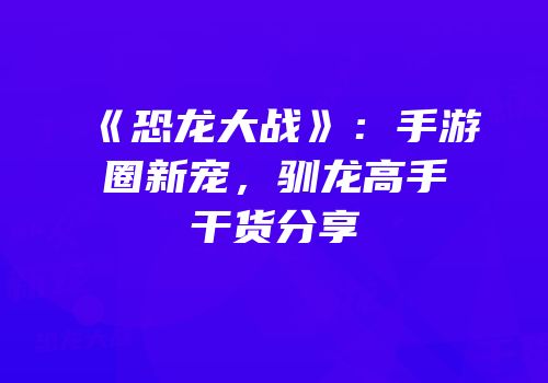 《恐龙大战》：手游圈新宠，驯龙高手干货分享
