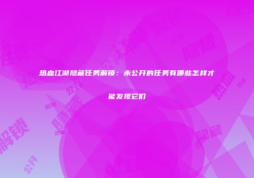 热血江湖隐藏任务解锁：未公开的任务有哪些怎样才能发现它们
