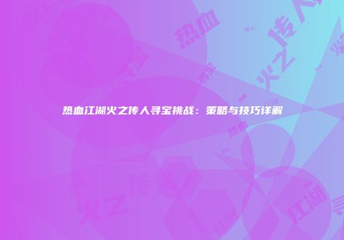 热血江湖火之传人寻宝挑战：策略与技巧详解