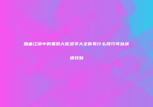 热血江湖中的黑帮大佬名字大全你有什么技巧可以快速找到