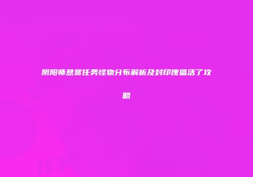 阴阳师悬赏任务怪物分布解析及封印傀儡活了攻略
