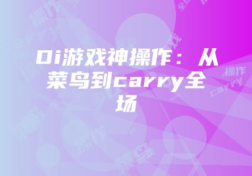 Di游戏神操作：从菜鸟到carry全场