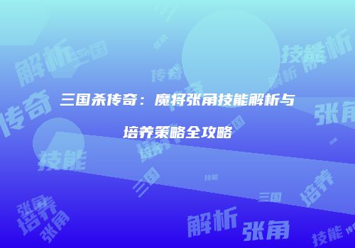 三国杀传奇：魔将张角技能解析与培养策略全攻略
