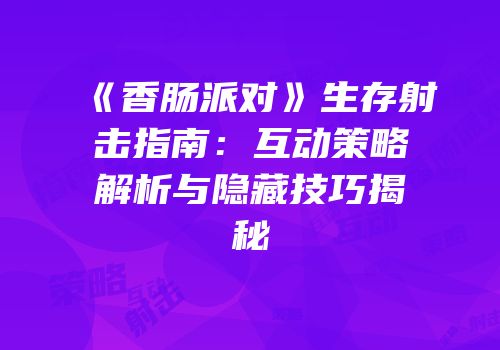 《香肠派对》生存射击指南：互动策略解析与隐藏技巧揭秘
