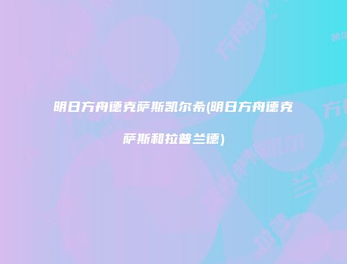 明日方舟德克萨斯凯尔希(明日方舟德克萨斯和拉普兰德)