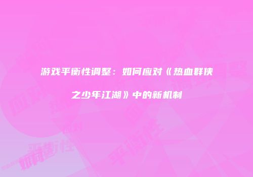游戏平衡性调整：如何应对《热血群侠之少年江湖》中的新机制