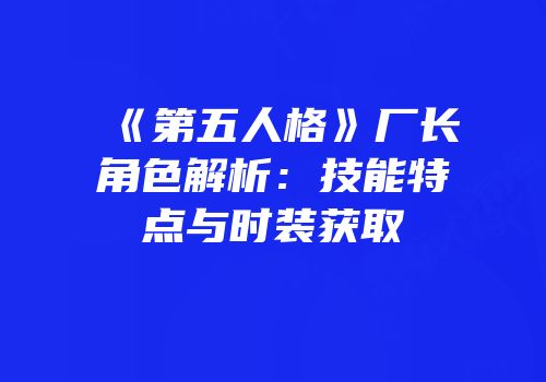 《第五人格》厂长角色解析：技能特点与时装获取