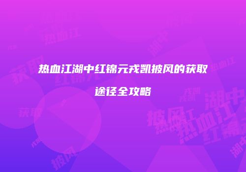 热血江湖中红锦元戎凯披风的获取途径全攻略